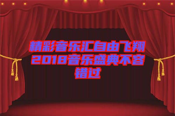 精彩音樂匯自由飛翔2018音樂盛典不容錯(cuò)過