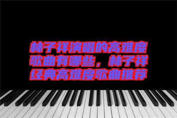 林子祥演唱的高難度歌曲有哪些，林子祥經(jīng)典高難度歌曲推薦