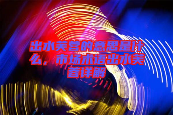 出水芙蓉的意思是什么，市場(chǎng)術(shù)語(yǔ)出水芙蓉詳解