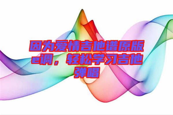 因為愛情吉他譜原版e調(diào)，輕松學(xué)習(xí)吉他彈唱