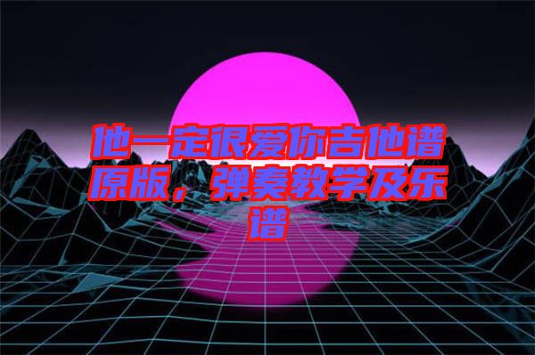 他一定很愛(ài)你吉他譜原版，彈奏教學(xué)及樂(lè)譜