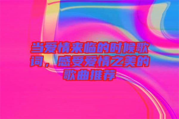 當(dāng)愛情來臨的時候歌詞，感受愛情之美的歌曲推薦