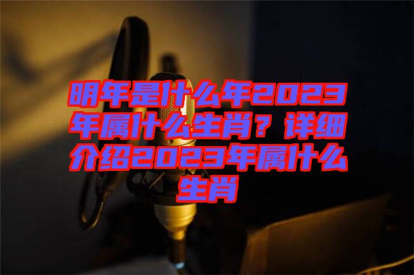 明年是什么年2023年屬什么生肖？詳細(xì)介紹2023年屬什么生肖