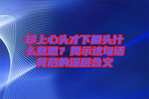 卻上心頭才下眉頭什么意思？揭示這句話背后的深層含義