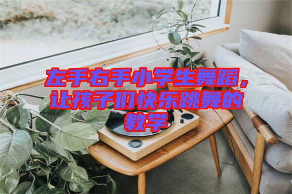 左手右手小學(xué)生舞蹈，讓孩子們快樂跳舞的教學(xué)