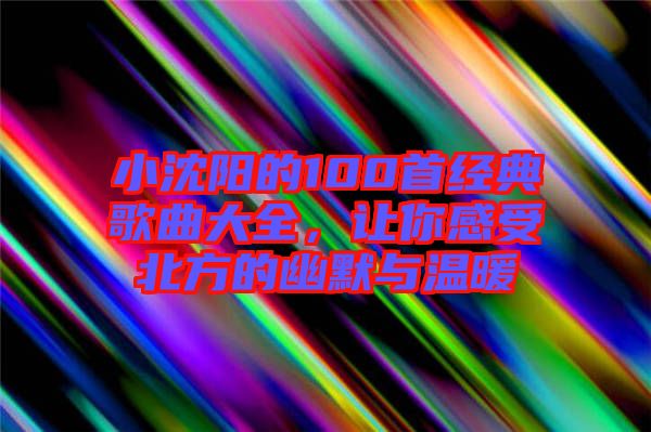 小沈陽的100首經(jīng)典歌曲大全，讓你感受北方的幽默與溫暖