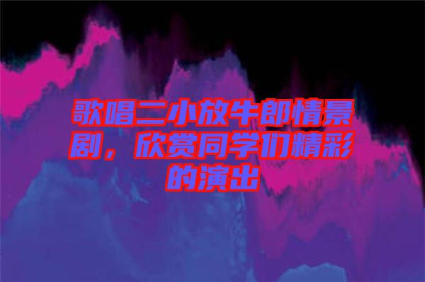 歌唱二小放牛郎情景劇，欣賞同學(xué)們精彩的演出