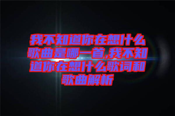 我不知道你在想什么歌曲是哪一首,我不知道你在想什么歌詞和歌曲解析