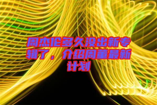 周杰倫多久沒(méi)出新專輯了，介紹周董最新計(jì)劃