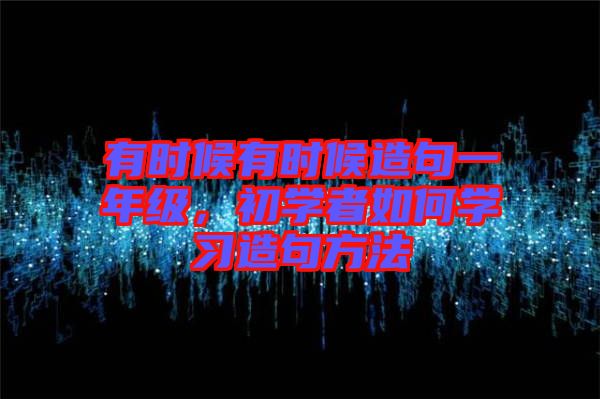 有時(shí)候有時(shí)候造句一年級(jí)，初學(xué)者如何學(xué)習(xí)造句方法