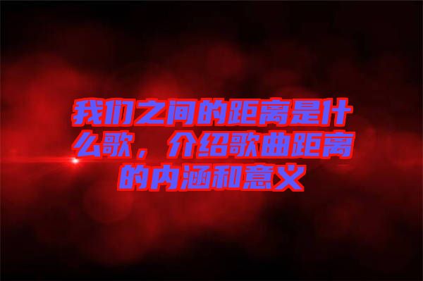 我們之間的距離是什么歌，介紹歌曲距離的內(nèi)涵和意義