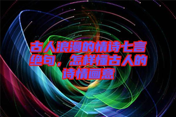 古人浪漫的情詩(shī)七言絕句，怎樣懂古人的詩(shī)情畫意