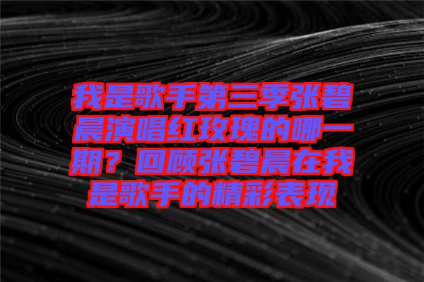 我是歌手第三季張碧晨演唱紅玫瑰的哪一期？回顧張碧晨在我是歌手的精彩表現(xiàn)