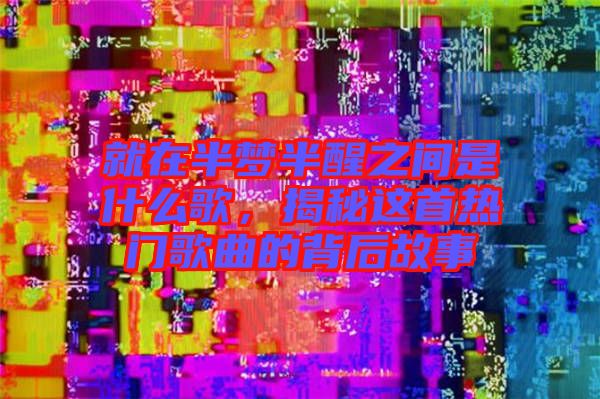 就在半夢半醒之間是什么歌，揭秘這首熱門歌曲的背后故事