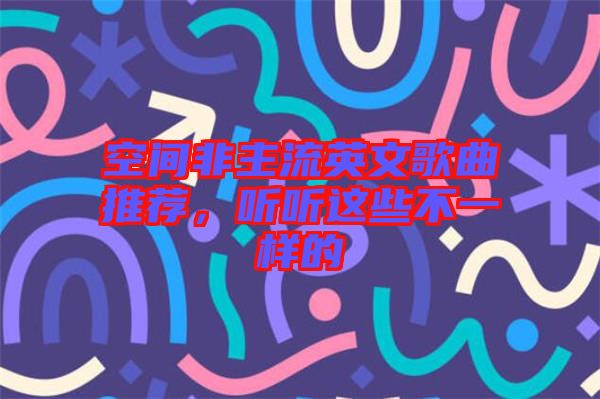 空間非主流英文歌曲推薦，聽聽這些不一樣的