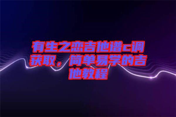 有生之戀吉他譜c調獲取，簡單易學的吉他教程