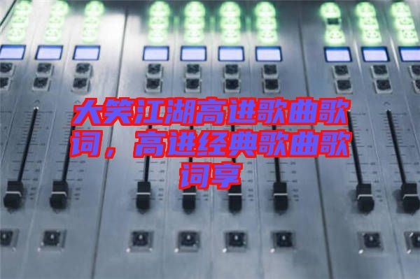 大笑江湖高進(jìn)歌曲歌詞，高進(jìn)經(jīng)典歌曲歌詞享