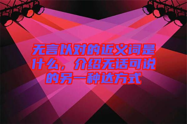 無言以對的近義詞是什么，介紹無話可說的另一種達方式