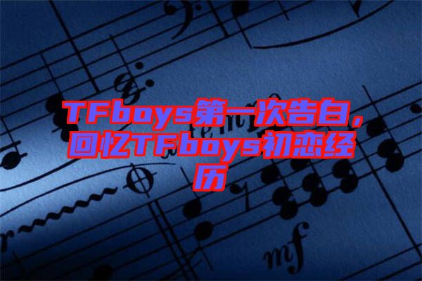 TFboys第一次告白，回憶TFboys初戀經(jīng)歷