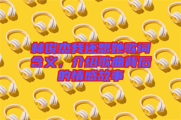 林俊杰我還想她歌詞含義，介紹歌曲背后的情感故事