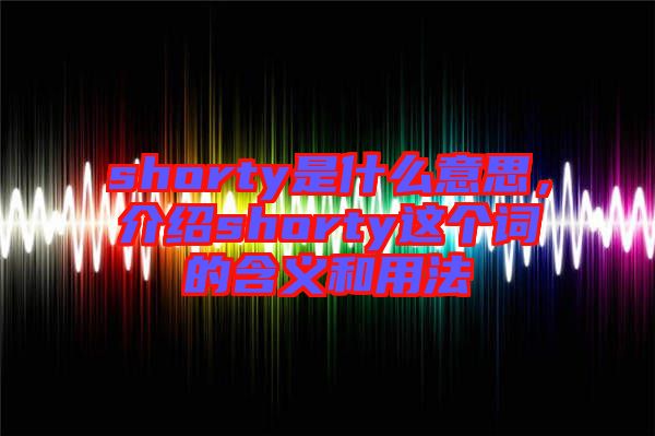 shorty是什么意思，介紹shorty這個(gè)詞的含義和用法