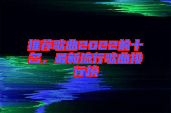 推薦歌曲2022前十名，最新流行歌曲排行榜