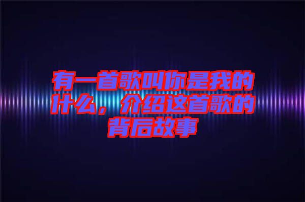 有一首歌叫你是我的什么，介紹這首歌的背后故事