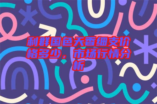 利群國(guó)色天香細(xì)支價(jià)格多少，市場(chǎng)行情分析