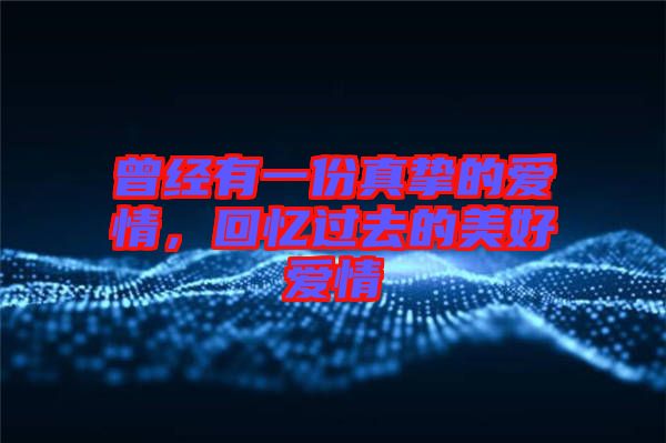 曾經(jīng)有一份真摯的愛情，回憶過去的美好愛情