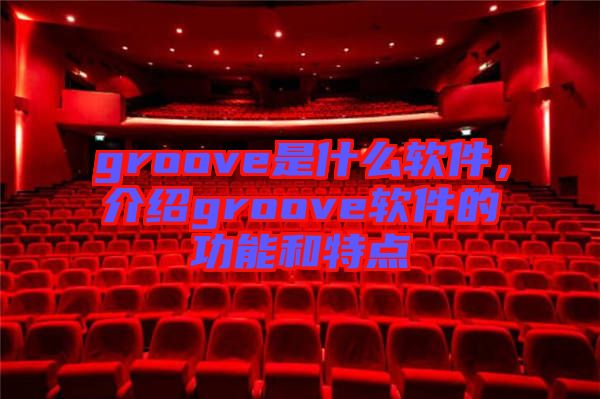 groove是什么軟件，介紹groove軟件的功能和特點