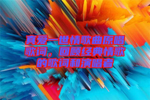 真愛一世情歌曲原唱歌詞，回顧經(jīng)典情歌的歌詞和演唱者