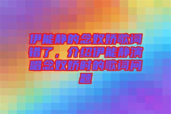 伊能靜的念奴嬌歌詞錯了，介紹伊能靜演唱念奴嬌時的歌詞問題