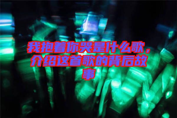 我抱著你哭是什么歌，介紹這首歌的背后故事