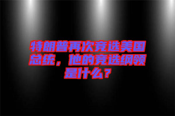 特朗普再次競選美國總統(tǒng)，他的競選綱領是什么？