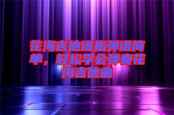 花海吉他譜指彈譜簡(jiǎn)單，輕松學(xué)會(huì)彈奏花海吉他曲