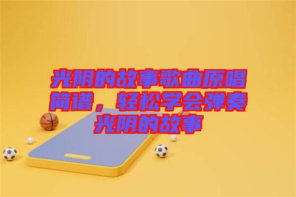 光陰的故事歌曲原唱簡(jiǎn)譜，輕松學(xué)會(huì)彈奏光陰的故事