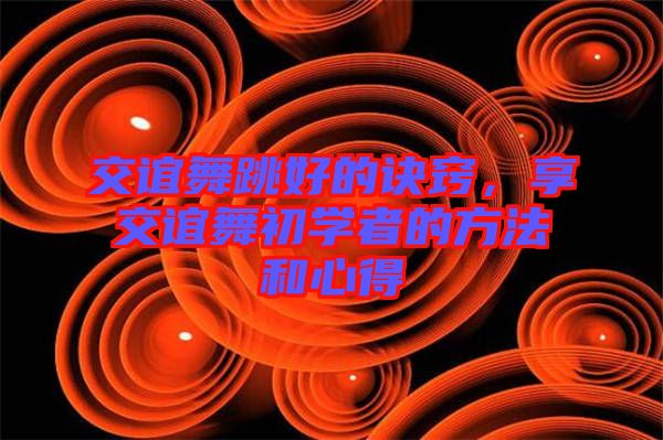 交誼舞跳好的訣竅，享交誼舞初學(xué)者的方法和心得