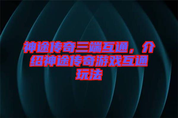 神途傳奇三端互通，介紹神途傳奇游戲互通玩法