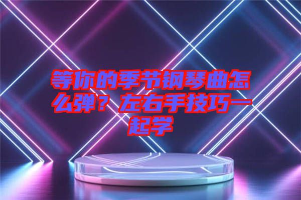 等你的季節(jié)鋼琴曲怎么彈？左右手技巧一起學(xué)