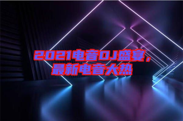 2021電音DJ盛宴，最新電音大熱