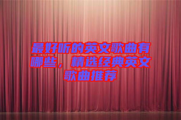 最好聽的英文歌曲有哪些，精選經(jīng)典英文歌曲推薦