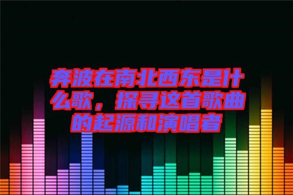 奔波在南北西東是什么歌，探尋這首歌曲的起源和演唱者