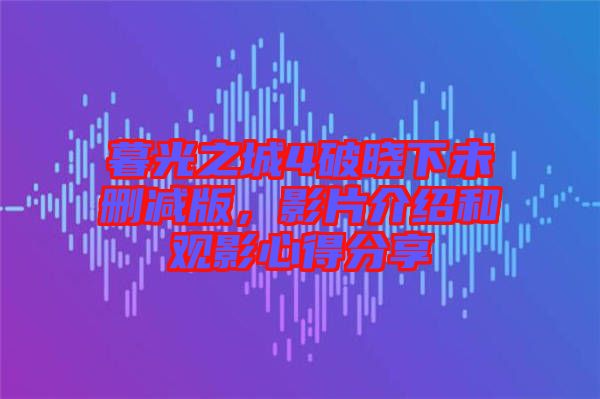 暮光之城4破曉下未刪減版，影片介紹和觀影心得分享