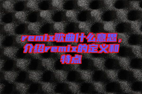 remix歌曲什么意思，介紹remix的定義和特點