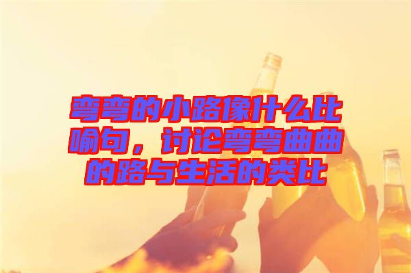 彎彎的小路像什么比喻句，討論彎彎曲曲的路與生活的類比