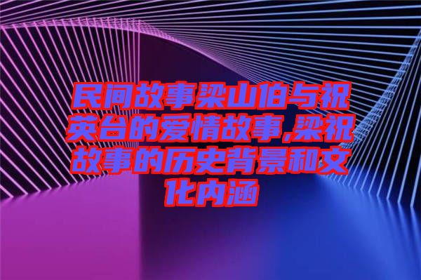 民間故事梁山伯與祝英臺的愛情故事,梁祝故事的歷史背景和文化內涵