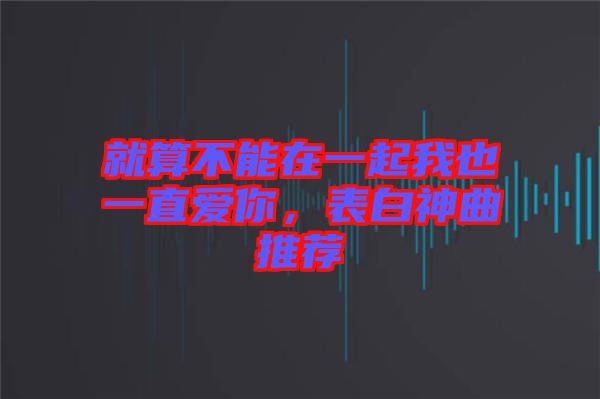 就算不能在一起我也一直愛你，表白神曲推薦