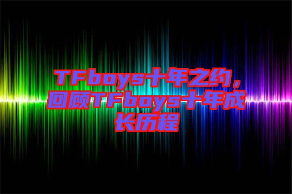 TFboys十年之約，回顧TFboys十年成長(zhǎng)歷程