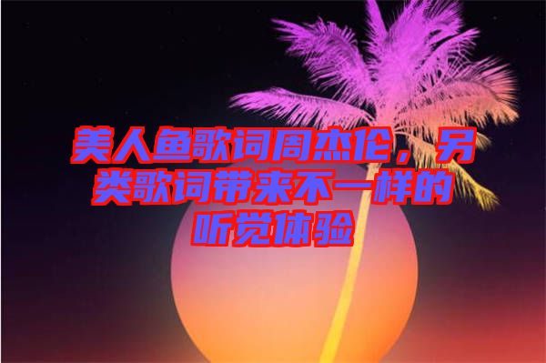 美人魚歌詞周杰倫，另類歌詞帶來不一樣的聽覺體驗(yàn)