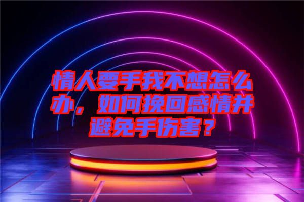 情人要手我不想怎么辦，如何挽回感情并避免手傷害？